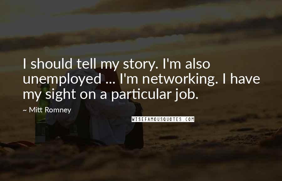 Mitt Romney Quotes: I should tell my story. I'm also unemployed ... I'm networking. I have my sight on a particular job.