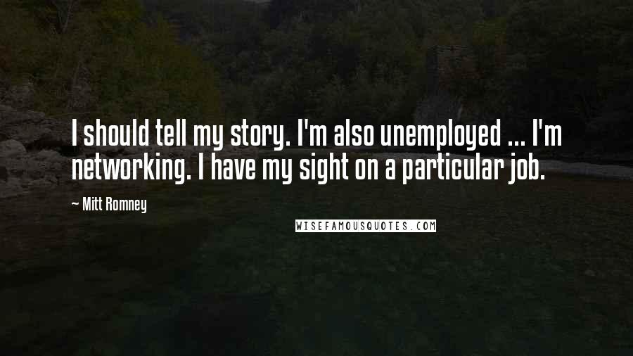 Mitt Romney Quotes: I should tell my story. I'm also unemployed ... I'm networking. I have my sight on a particular job.