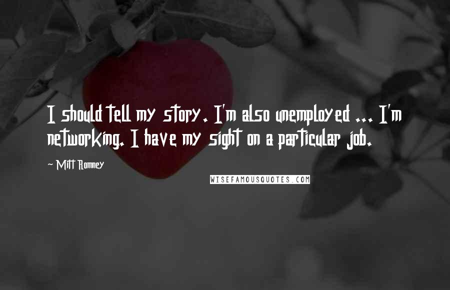 Mitt Romney Quotes: I should tell my story. I'm also unemployed ... I'm networking. I have my sight on a particular job.