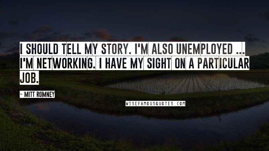 Mitt Romney Quotes: I should tell my story. I'm also unemployed ... I'm networking. I have my sight on a particular job.