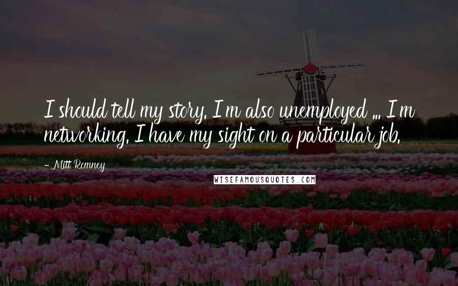 Mitt Romney Quotes: I should tell my story. I'm also unemployed ... I'm networking. I have my sight on a particular job.