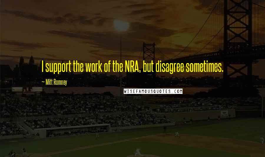 Mitt Romney Quotes: I support the work of the NRA, but disagree sometimes.