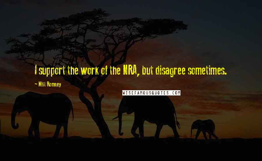 Mitt Romney Quotes: I support the work of the NRA, but disagree sometimes.