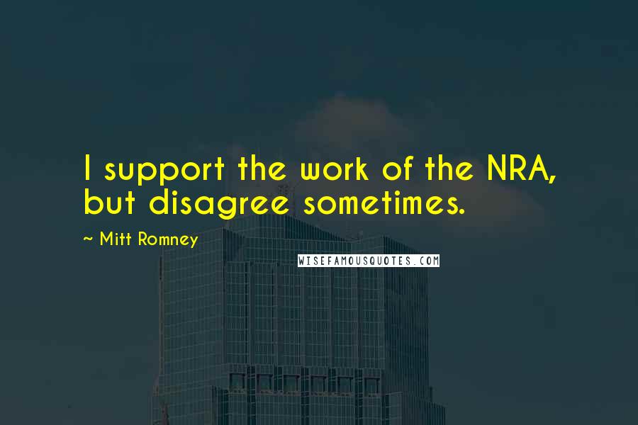 Mitt Romney Quotes: I support the work of the NRA, but disagree sometimes.