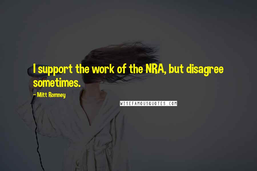 Mitt Romney Quotes: I support the work of the NRA, but disagree sometimes.