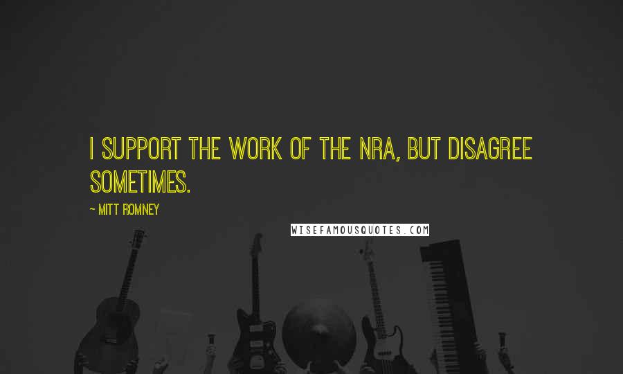 Mitt Romney Quotes: I support the work of the NRA, but disagree sometimes.