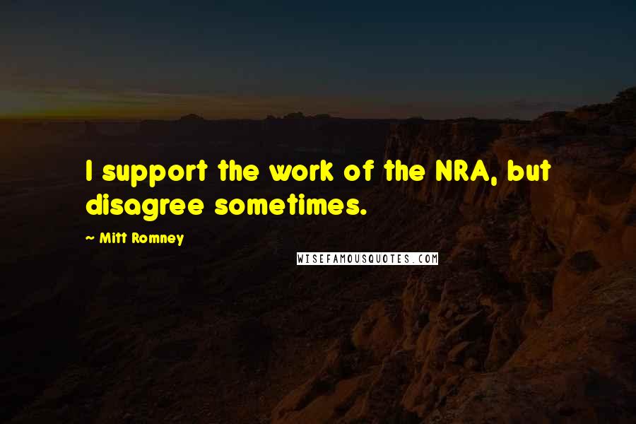 Mitt Romney Quotes: I support the work of the NRA, but disagree sometimes.