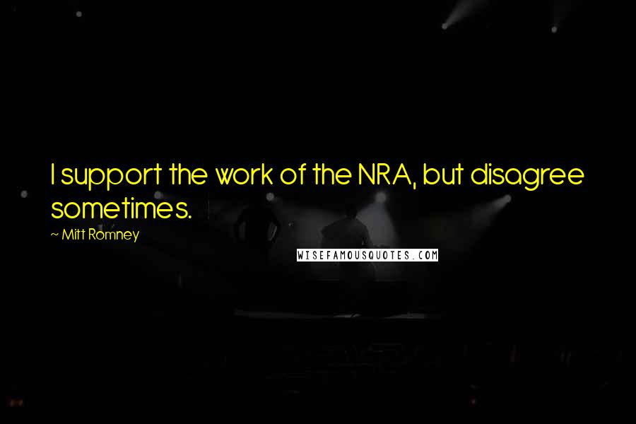 Mitt Romney Quotes: I support the work of the NRA, but disagree sometimes.