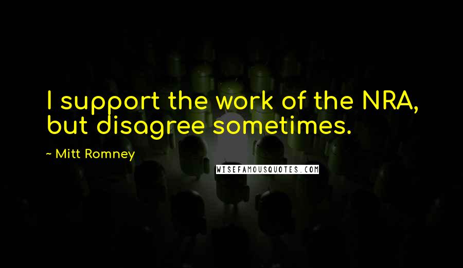 Mitt Romney Quotes: I support the work of the NRA, but disagree sometimes.