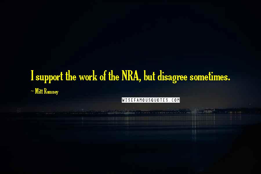 Mitt Romney Quotes: I support the work of the NRA, but disagree sometimes.