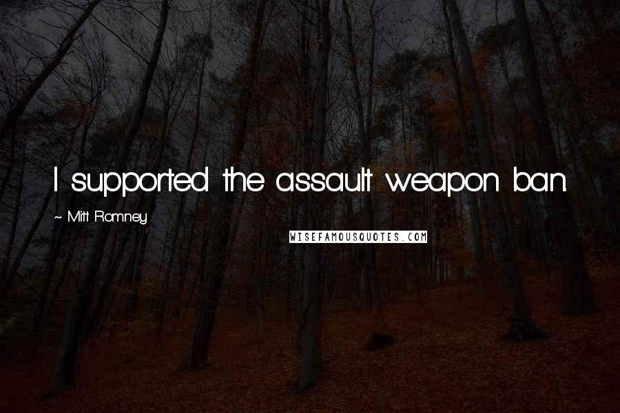 Mitt Romney Quotes: I supported the assault weapon ban.