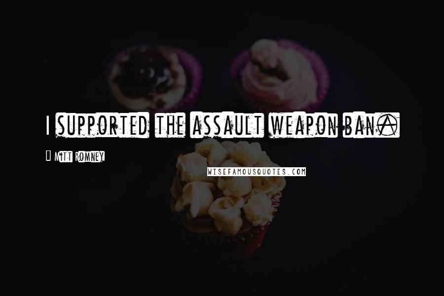 Mitt Romney Quotes: I supported the assault weapon ban.