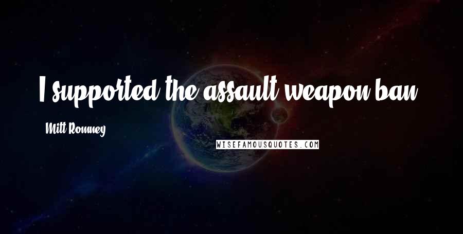 Mitt Romney Quotes: I supported the assault weapon ban.