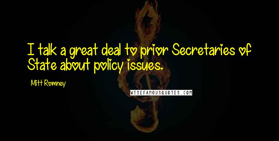 Mitt Romney Quotes: I talk a great deal to prior Secretaries of State about policy issues.