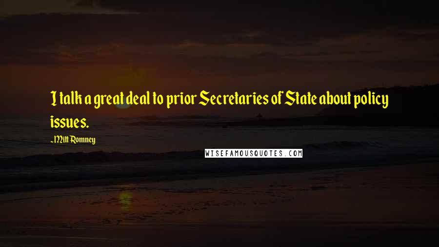 Mitt Romney Quotes: I talk a great deal to prior Secretaries of State about policy issues.