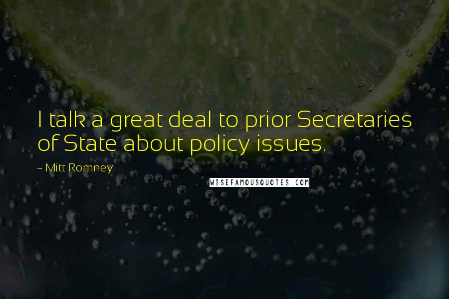 Mitt Romney Quotes: I talk a great deal to prior Secretaries of State about policy issues.