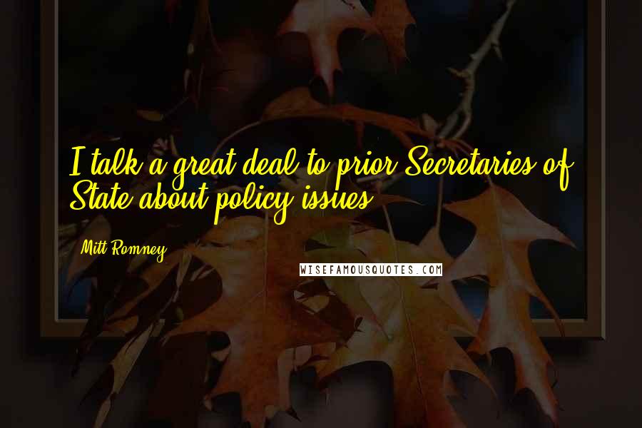 Mitt Romney Quotes: I talk a great deal to prior Secretaries of State about policy issues.