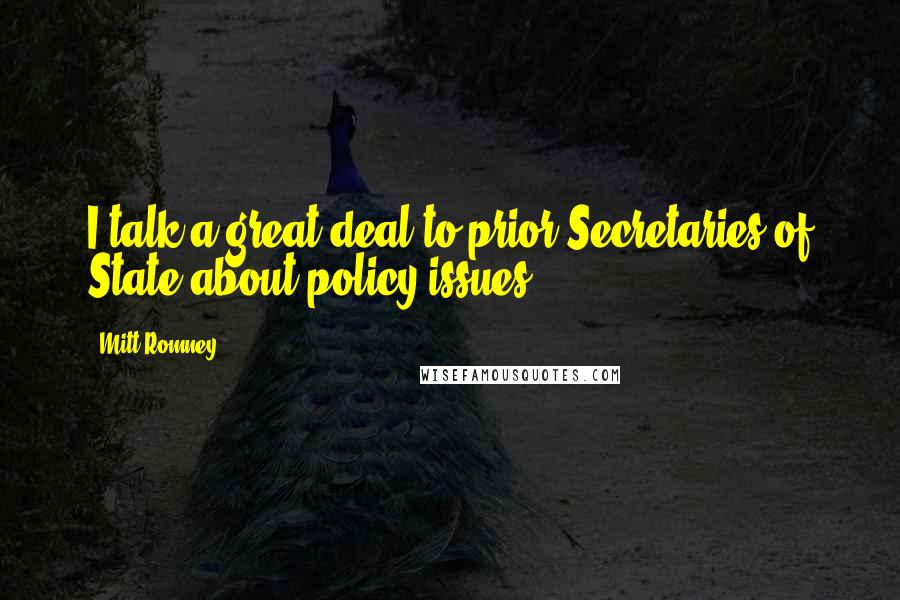Mitt Romney Quotes: I talk a great deal to prior Secretaries of State about policy issues.