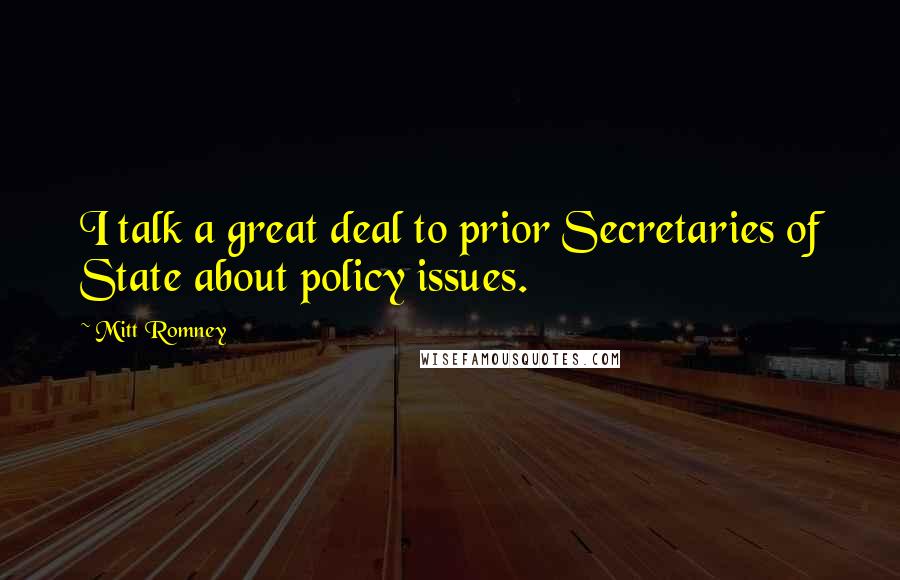 Mitt Romney Quotes: I talk a great deal to prior Secretaries of State about policy issues.
