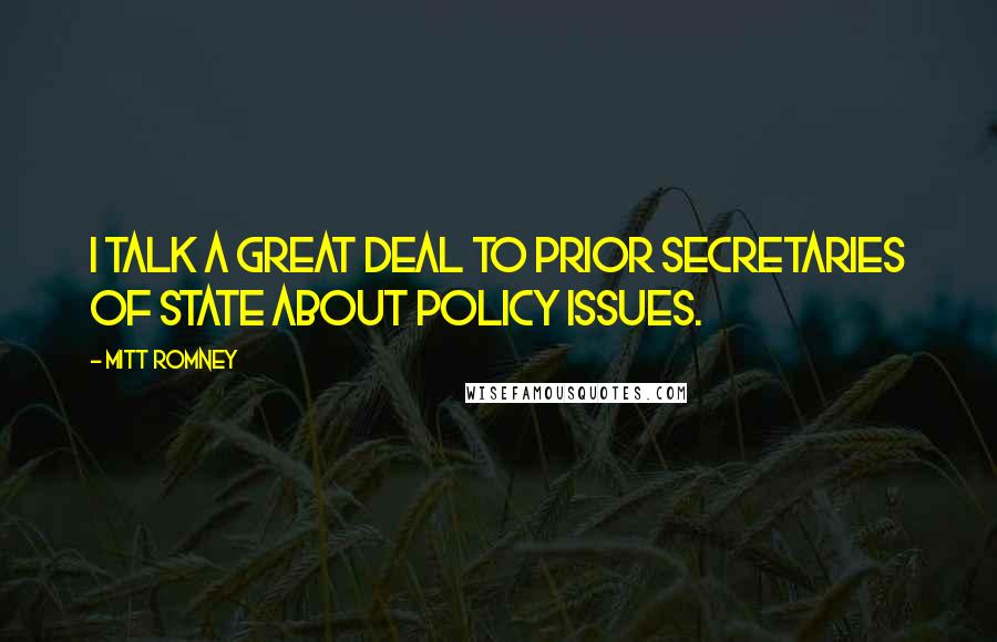 Mitt Romney Quotes: I talk a great deal to prior Secretaries of State about policy issues.