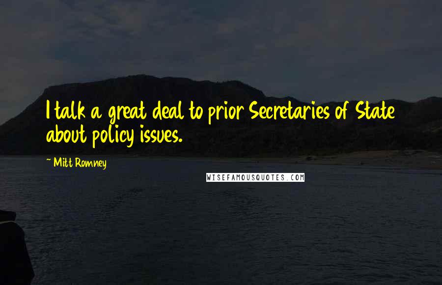 Mitt Romney Quotes: I talk a great deal to prior Secretaries of State about policy issues.
