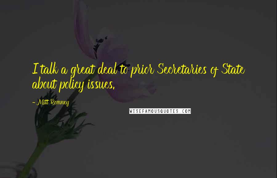 Mitt Romney Quotes: I talk a great deal to prior Secretaries of State about policy issues.