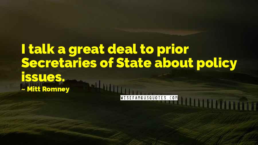 Mitt Romney Quotes: I talk a great deal to prior Secretaries of State about policy issues.