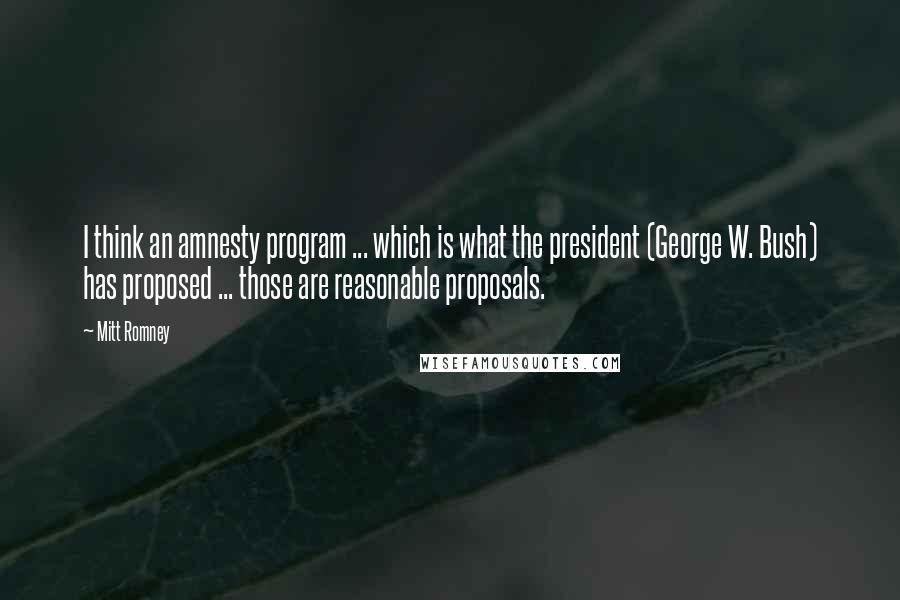 Mitt Romney Quotes: I think an amnesty program ... which is what the president (George W. Bush) has proposed ... those are reasonable proposals.