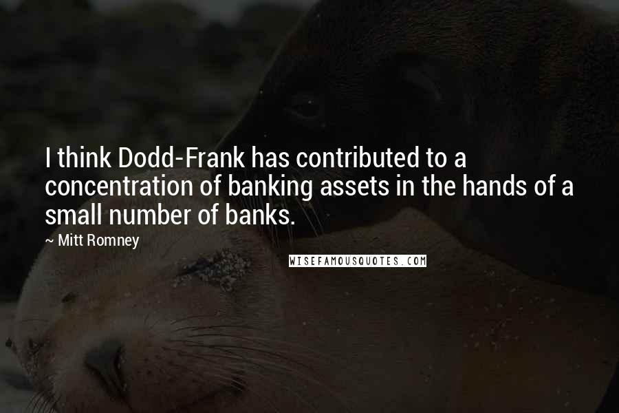 Mitt Romney Quotes: I think Dodd-Frank has contributed to a concentration of banking assets in the hands of a small number of banks.