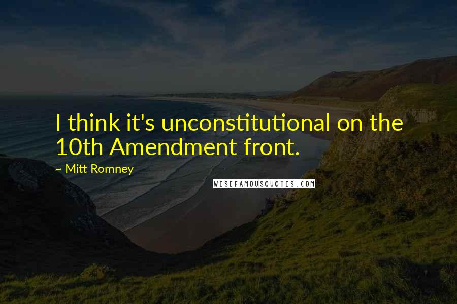 Mitt Romney Quotes: I think it's unconstitutional on the 10th Amendment front.