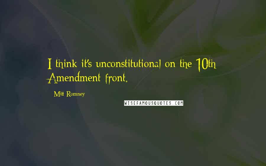 Mitt Romney Quotes: I think it's unconstitutional on the 10th Amendment front.