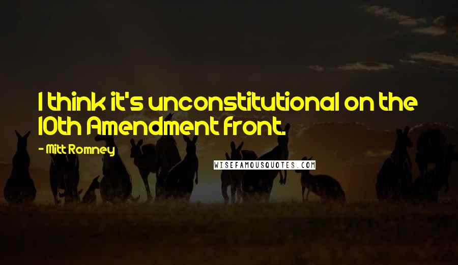 Mitt Romney Quotes: I think it's unconstitutional on the 10th Amendment front.