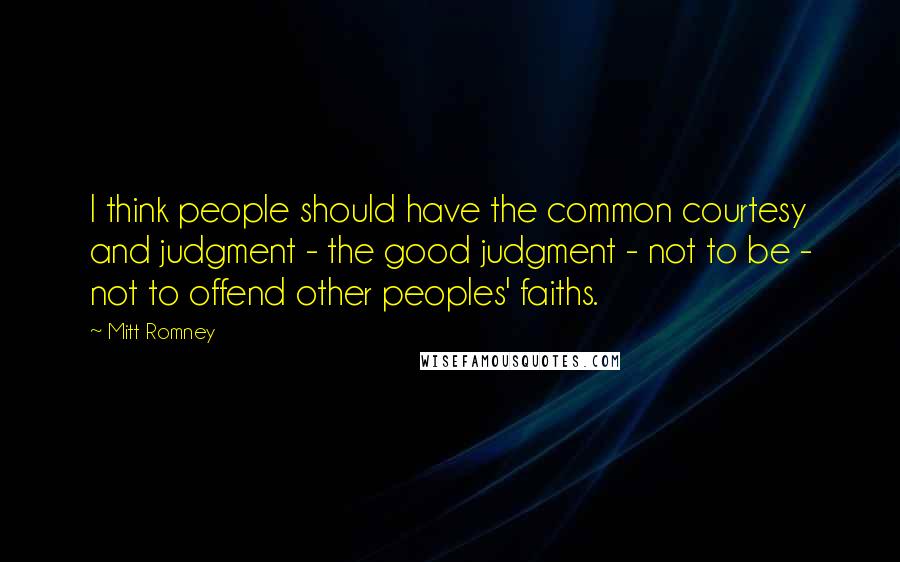 Mitt Romney Quotes: I think people should have the common courtesy and judgment - the good judgment - not to be - not to offend other peoples' faiths.