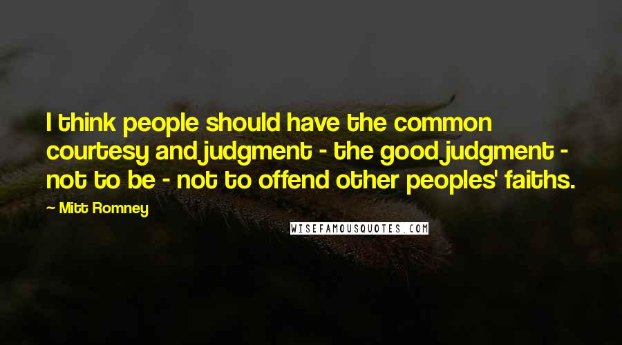 Mitt Romney Quotes: I think people should have the common courtesy and judgment - the good judgment - not to be - not to offend other peoples' faiths.