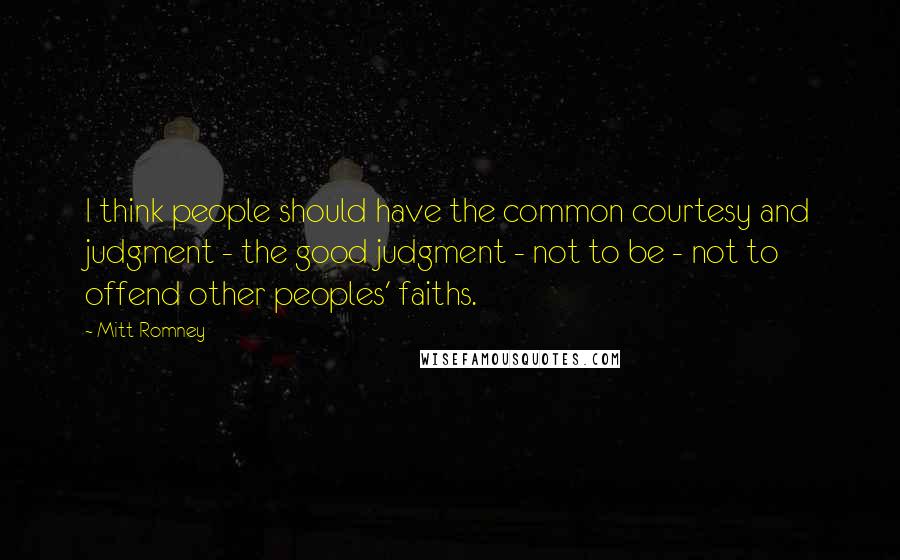 Mitt Romney Quotes: I think people should have the common courtesy and judgment - the good judgment - not to be - not to offend other peoples' faiths.