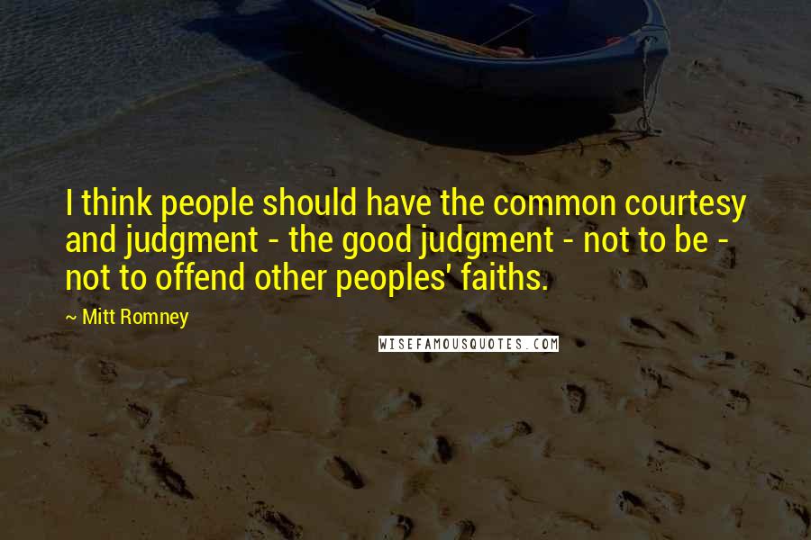 Mitt Romney Quotes: I think people should have the common courtesy and judgment - the good judgment - not to be - not to offend other peoples' faiths.