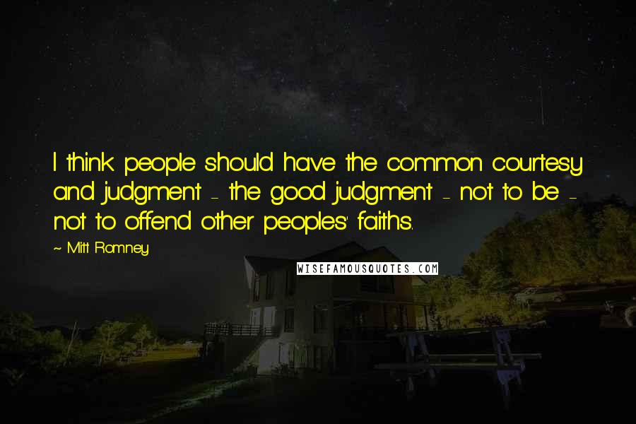 Mitt Romney Quotes: I think people should have the common courtesy and judgment - the good judgment - not to be - not to offend other peoples' faiths.