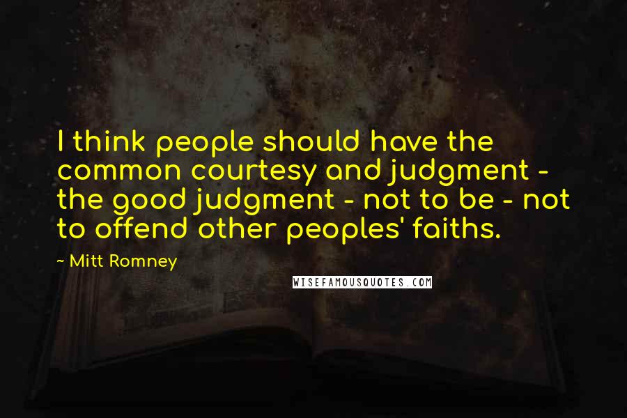 Mitt Romney Quotes: I think people should have the common courtesy and judgment - the good judgment - not to be - not to offend other peoples' faiths.