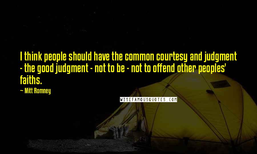 Mitt Romney Quotes: I think people should have the common courtesy and judgment - the good judgment - not to be - not to offend other peoples' faiths.