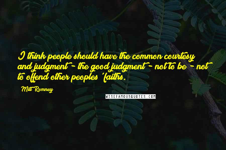 Mitt Romney Quotes: I think people should have the common courtesy and judgment - the good judgment - not to be - not to offend other peoples' faiths.