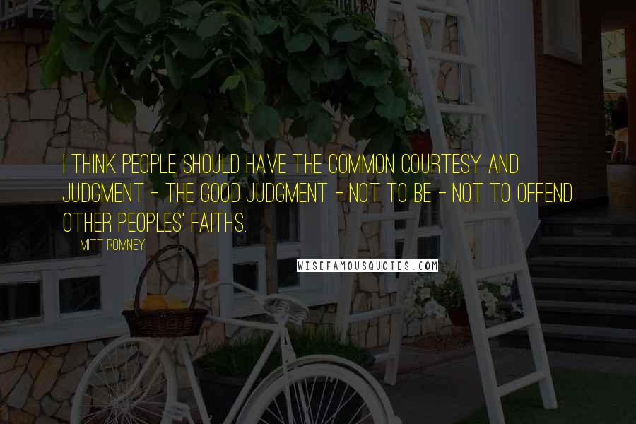 Mitt Romney Quotes: I think people should have the common courtesy and judgment - the good judgment - not to be - not to offend other peoples' faiths.