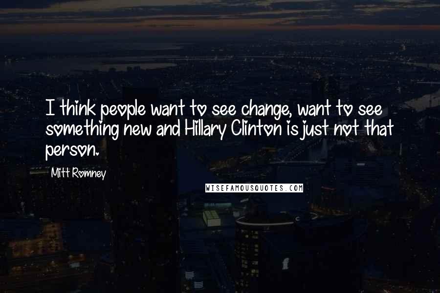 Mitt Romney Quotes: I think people want to see change, want to see something new and Hillary Clinton is just not that person.