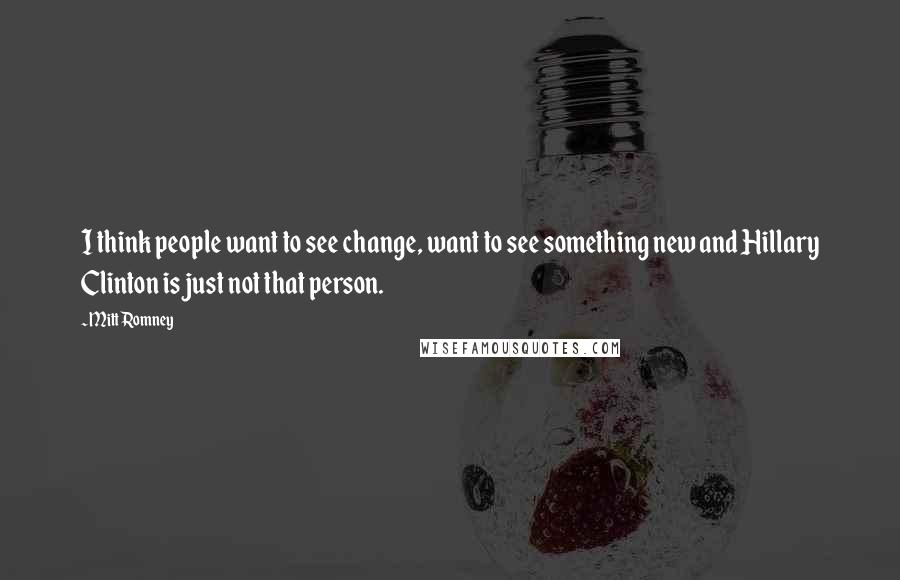 Mitt Romney Quotes: I think people want to see change, want to see something new and Hillary Clinton is just not that person.