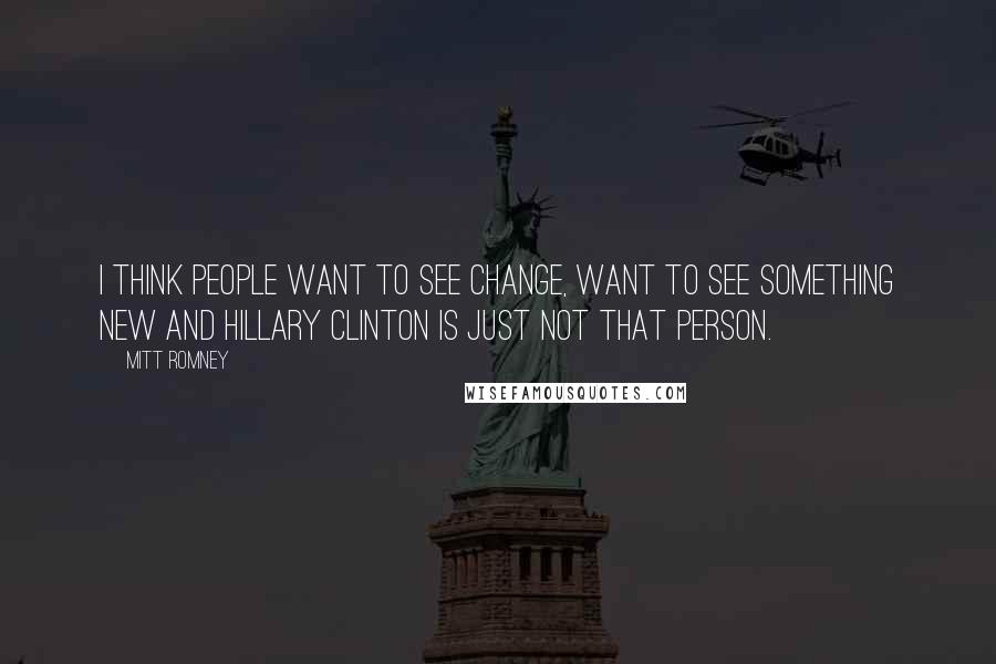 Mitt Romney Quotes: I think people want to see change, want to see something new and Hillary Clinton is just not that person.