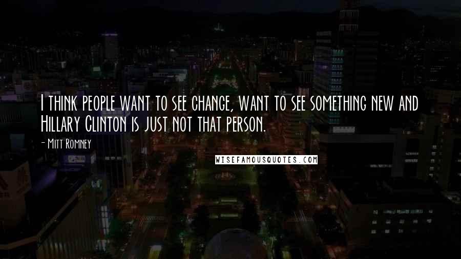 Mitt Romney Quotes: I think people want to see change, want to see something new and Hillary Clinton is just not that person.