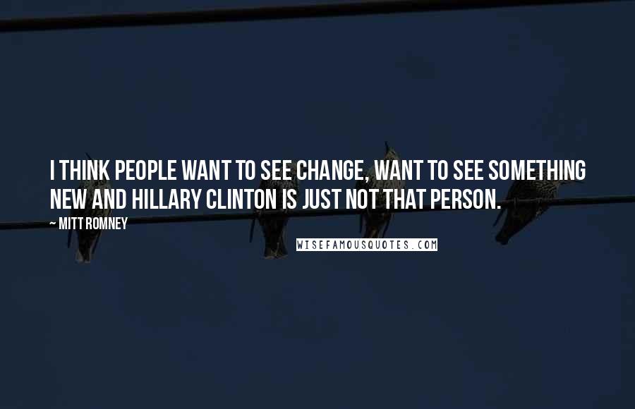 Mitt Romney Quotes: I think people want to see change, want to see something new and Hillary Clinton is just not that person.