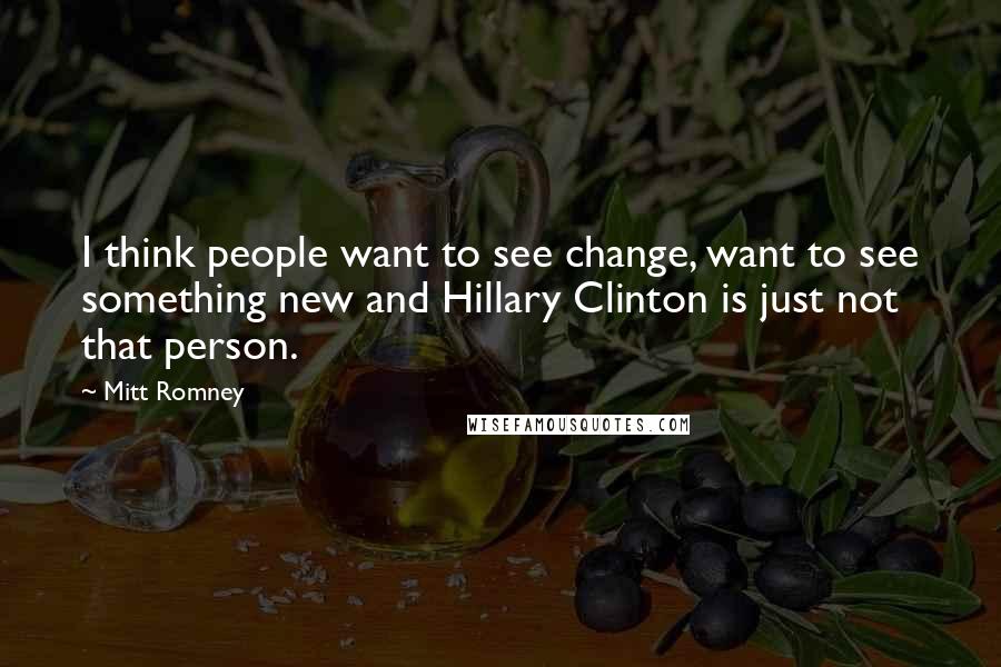 Mitt Romney Quotes: I think people want to see change, want to see something new and Hillary Clinton is just not that person.