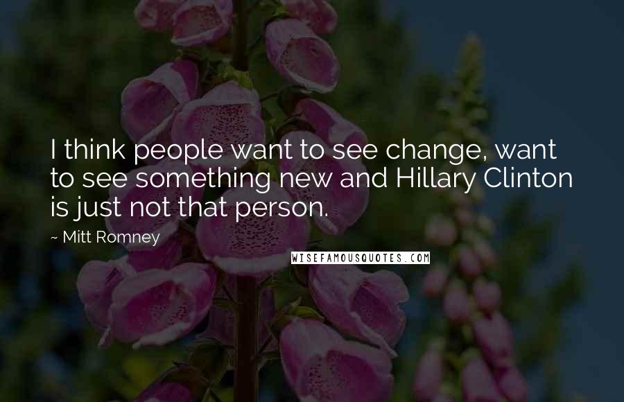 Mitt Romney Quotes: I think people want to see change, want to see something new and Hillary Clinton is just not that person.