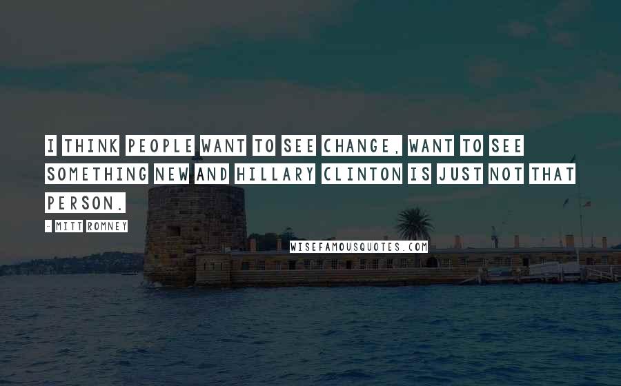 Mitt Romney Quotes: I think people want to see change, want to see something new and Hillary Clinton is just not that person.