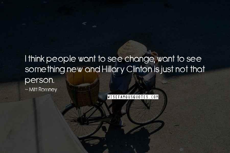 Mitt Romney Quotes: I think people want to see change, want to see something new and Hillary Clinton is just not that person.